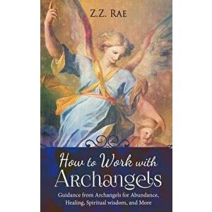 How to Work with Archangels: Guidance from Archangels for Abundance, Healing, Spiritual Wisdom, and More, Paperback - Z. Z. Rae imagine