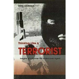 Thinking Like a Terrorist: Insights of a Former FBI Undercover Agent, Paperback - Mike German imagine