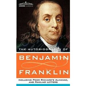 The Autobiography of Benjamin Franklin, Including Poor Richard's Almanac, and Familiar Letters, Paperback - Benjamin Franklin imagine