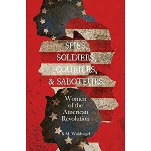 Spies, Soldiers, Couriers, & Saboteurs: Women of the American Revolution, Paperback - K. M. Waldvogel imagine