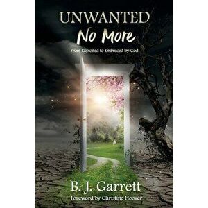 Unwanted No More: From Exploited to Embraced by God, Paperback - B. J. Garrett imagine