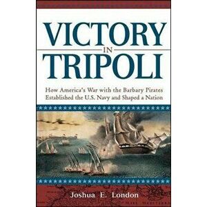 Victory in Tripoli: How America's War with the Barbary Pirates Established the U.S. Navy and Shaped a Nation, Paperback - Joshua London imagine