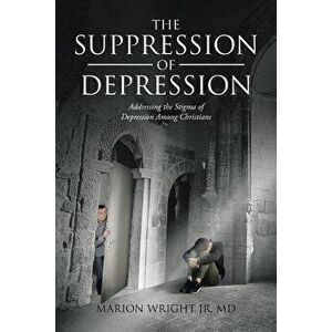 The Suppression of Depression: Addressing the Stigma of Depression Among Christians, Paperback - Marion Wright Jr. MD imagine