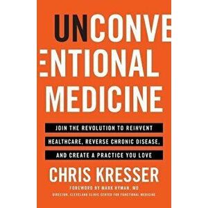 Unconventional Medicine: Join the Revolution to Reinvent Healthcare, Reverse Chronic Disease, and Create a Practice You Love, Paperback - Chris Kresse imagine
