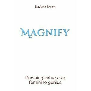Magnify: pursuing virtue as a feminine genius, Paperback - Kaylene M. Brown imagine