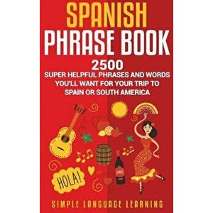 Spanish Phrase Book: 2500 Super Helpful Phrases and Words You'll Want for Your Trip to Spain or South America, Hardcover - Simple Language Learning imagine
