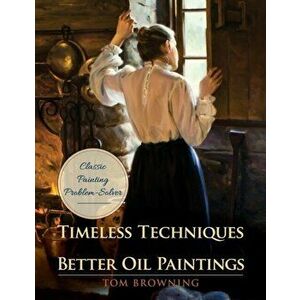 Timeless Techniques for Better Oil Paintings, Paperback - Tom Browning imagine