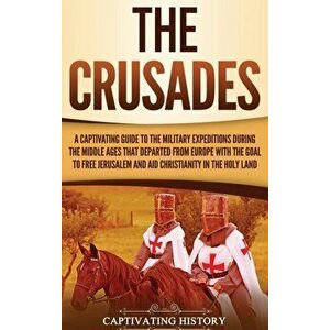 The Crusades: A Captivating Guide to the Military Expeditions During the Middle Ages That Departed from Europe with the Goal to Free, Hardcover - Capt imagine