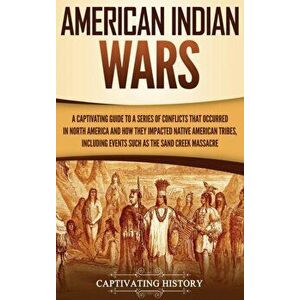 American Indian Wars: A Captivating Guide to a Series of Conflicts That Occurred in North America and How They Impacted Native American Trib, Hardcove imagine