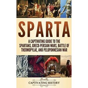 Sparta: A Captivating Guide to the Spartans, Greco-Persian Wars, Battle of Thermopylae, and Peloponnesian War, Hardcover - Captivating History imagine