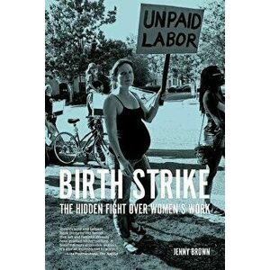 Birth Strike: The Hidden Fight Over Women's Work, Paperback - Jenny Brown imagine