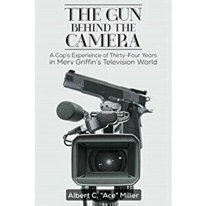 The Gun Behind the Camera: A Cop's Experience of Thirty-Four Years in Merv Griffin's Television World, Paperback - Albert C. ace Miller imagine