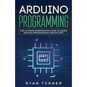 Arduino Programming: The Ultimate Intermediate Guide to Learn Arduino Programming Step by Step, Paperback - Ryan Turner imagine