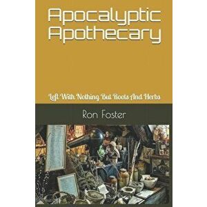 Apocalyptic Apothecary: Left With Nothing But Roots And Herbs, Paperback - Ron Foster imagine