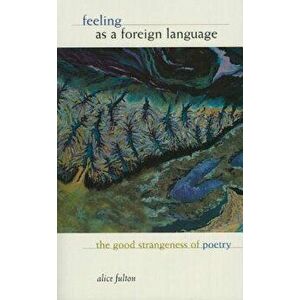 Feeling as a Foreign Language: The Good Strangeness of Poetry, Paperback - Alice Fulton imagine