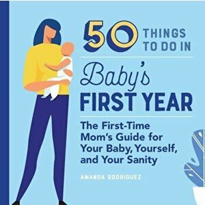50 Things to Do in Baby's First Year: The First-Time Mom's Guide for Your Baby, Yourself, and Your Sanity, Paperback - Amanda Rodriguez imagine