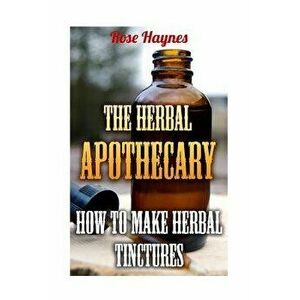 The Herbal Apothecary: How To Make Herbal Tinctures, Paperback - Rose Haynes imagine