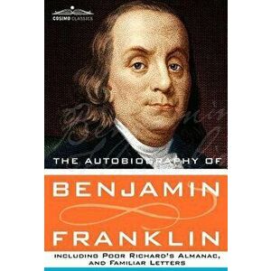 The Autobiography of Benjamin Franklin Including Poor Richard's Almanac, and Familiar Letters, Hardcover - Benjamin Franklin imagine