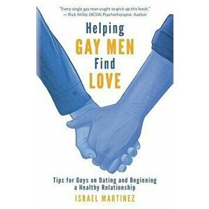 Helping Gay Men Find Love: Tips for Guys on Dating and Beginning a Healthy Relationship, Paperback - Israel Martinez imagine