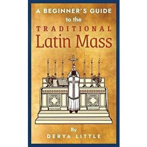 A Beginner's Guide to the Traditional Latin Mass, Paperback - Derya Little imagine