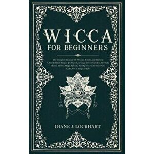 Wicca for Beginners: The Complete Manual Of Wiccan Beliefs And History: A Guide Made Simple To Start Learning To Use Candles, Crystals, Run, Paperback imagine