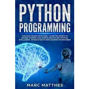 Python Programming: The Crash Course for Python - Learn the Secrets of Machine Learning, Data Science Analysis and Artificial Intelligence, Paperback imagine