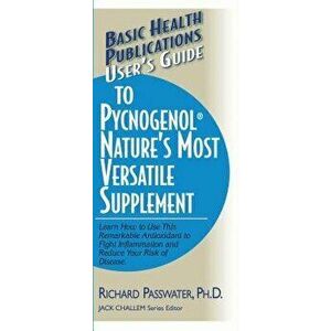 User's Guide to Pycnogenol: Learn How to Use This Remarkable Antioxidant to Fight Inflammation and Reduce Your Risk of Disease, Paperback - Richard A. imagine