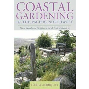 Coastal Gardening in the Pacific Northwest: From Northern California to British Columbia, Paperback - Carla Albright imagine