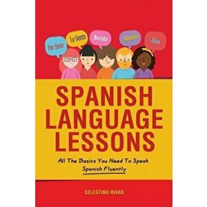 Spanish Language Lessons: All The Basics You Need To Speak Spanish Fluently, Paperback - Celestino Rivas imagine