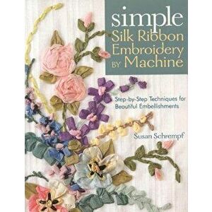 Simple Silk Ribbon Embroidery by Machine, Paperback - Susan Schrempf imagine