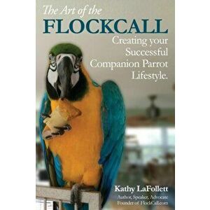 The Art of the Flockcall: Creating Your Successful Companion Parrot Lifestyle, Paperback - Kathy Lafollett imagine