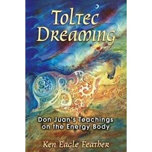 Toltec Dreaming: Don Juan's Teachings on the Energy Body, Paperback - Ken Eagle Feather imagine