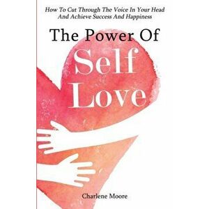 The Power Of Self-Love: How To Cut Through The Voice In Your Head And Achieve Success And Happiness, Paperback - Charlene Moore imagine