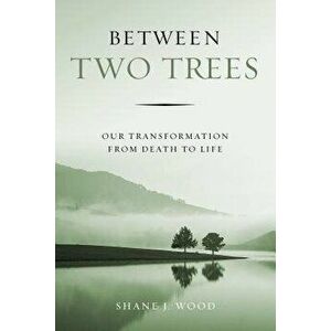 Between Two Trees: Our Transformation from Death to Life, Paperback - Shane J. Wood imagine