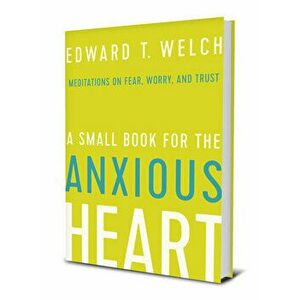 A Small Book for the Anxious Heart: Meditations on Fear, Worry, and Trust, Hardcover - Edward T. Welch imagine