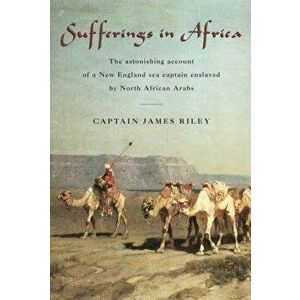 Sufferings in Africa: The Astonishing Account of a New England Sea Captain Enslaved by North African Arabs, Paperback - James Riley imagine