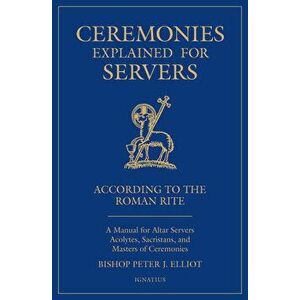 Ceremonies Explained for Servers: A Manual for Altar Servers, Acolytes, Sacristans, and Masters of Ceremonies, Paperback - Bishop Peter Elliott imagine