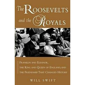 The Roosevelts and the Royals: Franklin and Eleanor, the King and Queen of England, and the Friendship That Changed History, Paperback - Will Swift imagine