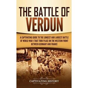 The Battle of Verdun: A Captivating Guide to the Longest and Largest Battle of World War 1 That Took Place on the Western Front Between Germ, Hardcove imagine