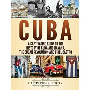 Cuba: A Captivating Guide to the History of Cuba and Havana, The Cuban Revolution and Fidel Castro, Hardcover - Captivating History imagine