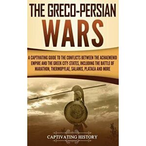 The Greco-Persian Wars: A Captivating Guide to the Conflicts Between the Achaemenid Empire and the Greek City-States, Including the Battle of, Hardcov imagine