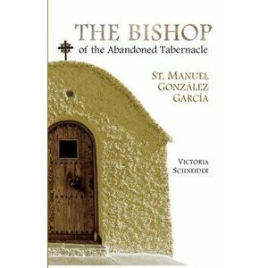 The Bishop of the Abandoned Tabernacle: Saint Manuel Gonzalez Garcia, Paperback - Victoria Schneider imagine