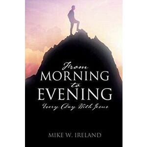 From Morning to Evening: Every Day With Jesus, Paperback - Mike W. Ireland imagine