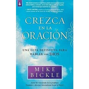 Crezca En La Oracin: Una Gua Definitiva Para Hablar Con Dios, Paperback - Mike Bickle imagine