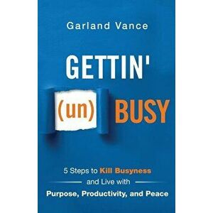 Gettin' (un)Busy: 5 Steps to Kill Busyness and Live with Purpose, Productivity, and Peace, Paperback - Garland Vance imagine