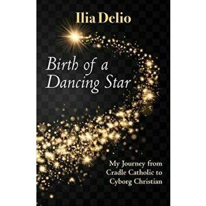 Birth of a Dancing Star: My Journey from Cradle Catholic to Cyborg Christian, Paperback - Ilia Delio imagine