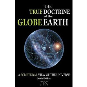 The True Doctrine Of The Globe Earth: A Scriptural Geocentric View Of The Universe, Paperback - David Nikao imagine