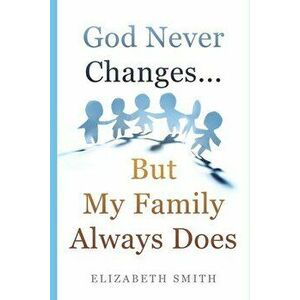 God Never Changes...But My Family Always Does, Paperback - Elizabeth Smith imagine