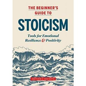 The Beginner's Guide to Stoicism: Tools for Emotional Resilience and Positivity, Paperback - Matthew Van Natta imagine