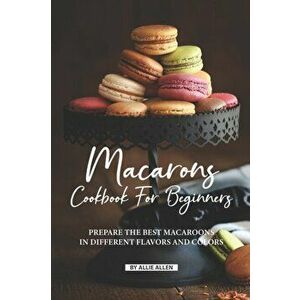 Macarons Cookbook for Beginners: Prepare the Best Macaroons in Different Flavors and Colors, Paperback - Allie Allen imagine